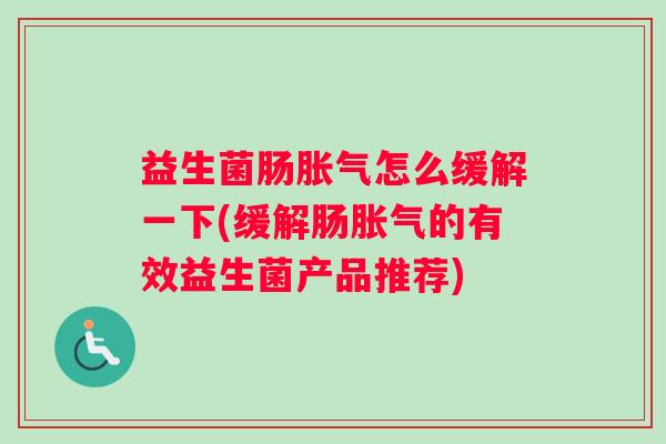 益生菌肠怎么缓解一下(缓解肠的有效益生菌产品推荐)