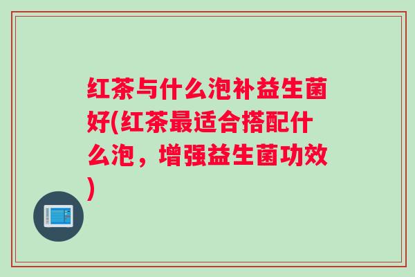 红茶与什么泡补益生菌好(红茶适合搭配什么泡，增强益生菌功效)