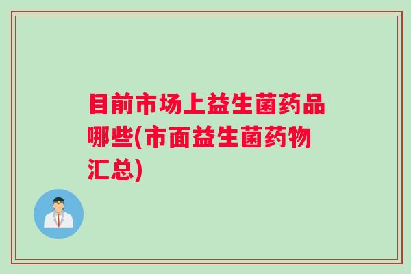 目前市场上益生菌药品哪些(市面益生菌汇总)