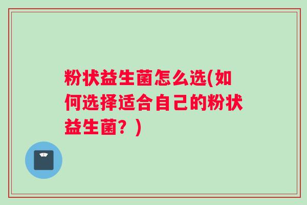 粉状益生菌怎么选(如何选择适合自己的粉状益生菌？)