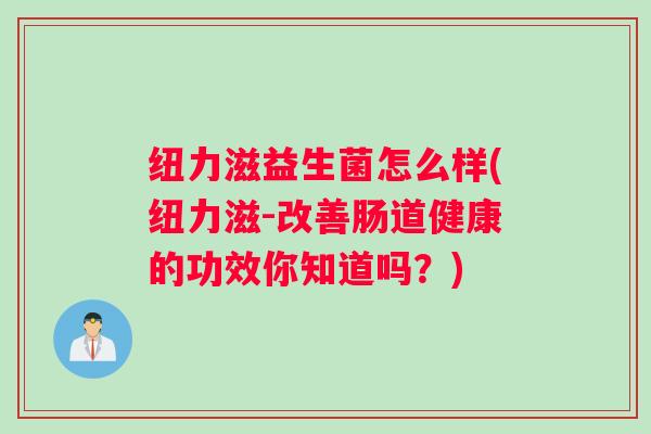 纽力滋益生菌怎么样(纽力滋-改善肠道健康的功效你知道吗？)