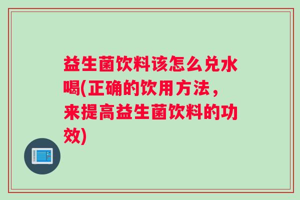 益生菌饮料该怎么兑水喝(正确的饮用方法，来提高益生菌饮料的功效)