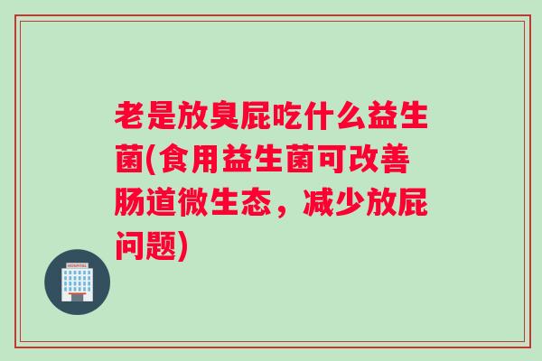 老是放臭屁吃什么益生菌(食用益生菌可改善肠道微生态，减少放屁问题)