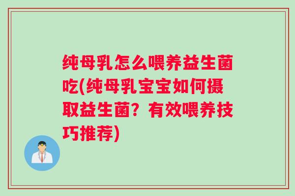 纯母乳怎么喂养益生菌吃(纯母乳宝宝如何摄取益生菌?有效喂养技巧推荐) 纯母乳怎么喂养益生菌吃(纯母乳宝宝如何摄取益生菌?有效喂养技巧推荐)