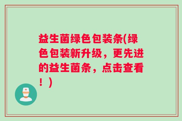 益生菌绿色包装条(绿色包装新升级，更先进的益生菌条，点击查看！)