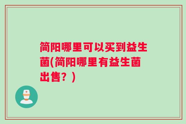 简阳哪里可以买到益生菌(简阳哪里有益生菌出售？)