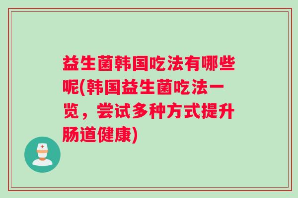 益生菌韩国吃法有哪些呢(韩国益生菌吃法一览，尝试多种方式提升肠道健康)