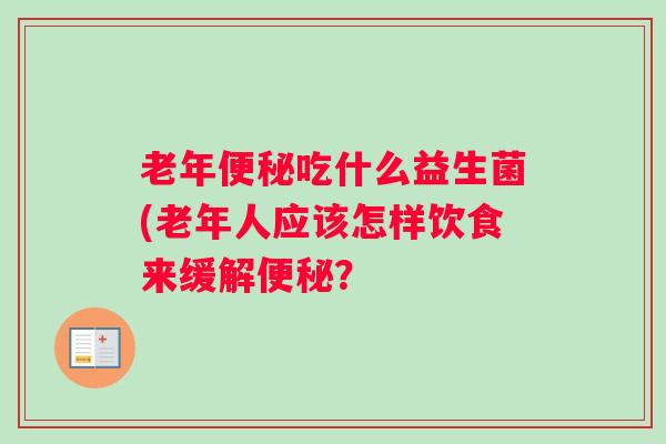 老年便秘吃什么益生菌(老年人应该怎样饮食来缓解便秘？