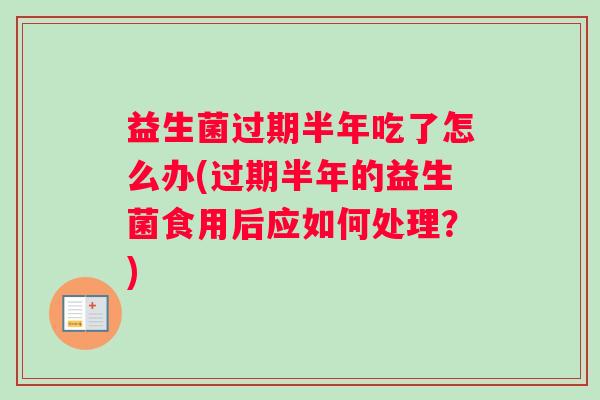 益生菌过期半年吃了怎么办(过期半年的益生菌食用后应如何处理？)