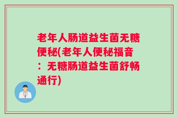 老年人肠道益生菌无糖(老年人福音：无糖肠道益生菌舒畅通行)