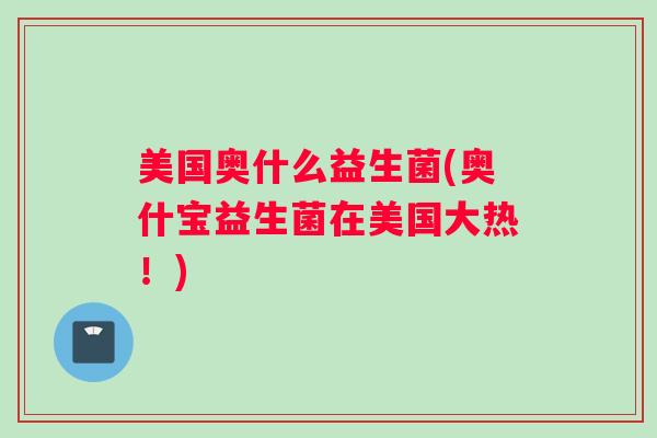 美国奥什么益生菌(奥什宝益生菌在美国大热！)