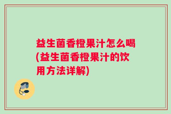 益生菌香橙果汁怎么喝(益生菌香橙果汁的饮用方法详解)