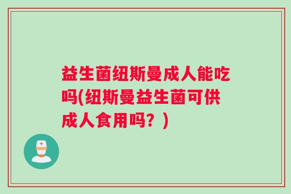 益生菌纽斯曼成人能吃吗(纽斯曼益生菌可供成人食用吗？)