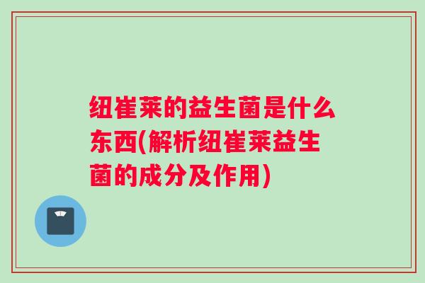 纽崔莱的益生菌是什么东西(解析纽崔莱益生菌的成分及作用)