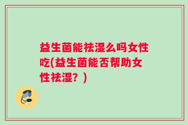 益生菌能祛湿么吗女性吃(益生菌能否帮助女性祛湿？)