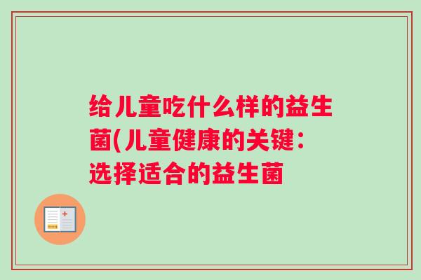 给儿童吃什么样的益生菌(儿童健康的关键：选择适合的益生菌