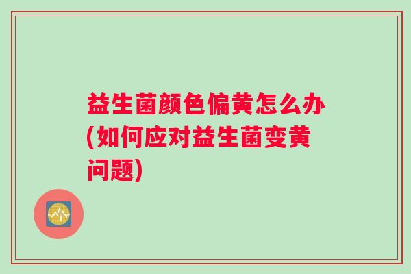 益生菌颜色偏黄怎么办(如何应对益生菌变黄问题)
