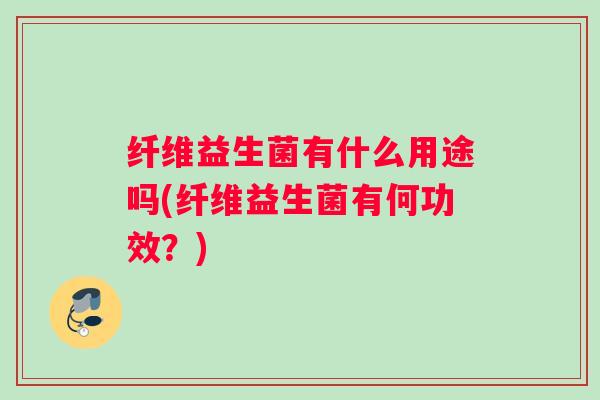 纤维益生菌有什么用途吗(纤维益生菌有何功效？)