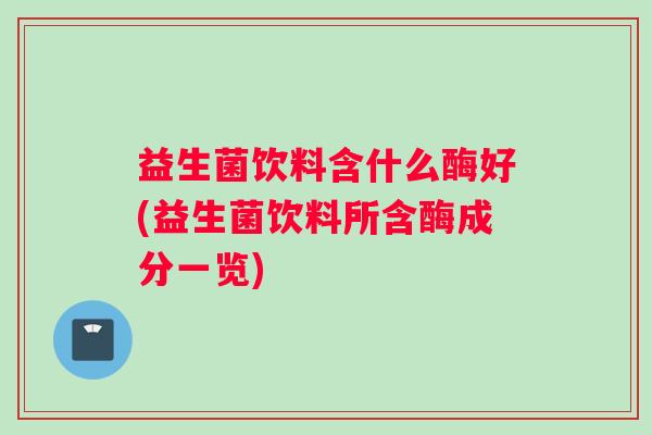 益生菌饮料含什么酶好(益生菌饮料所含酶成分一览)
