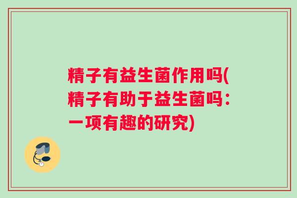 精子有益生菌作用吗(精子有助于益生菌吗：一项有趣的研究)