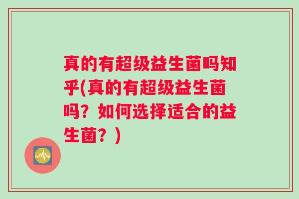 真的有超级益生菌吗知乎(真的有超级益生菌吗？如何选择适合的益生菌？)