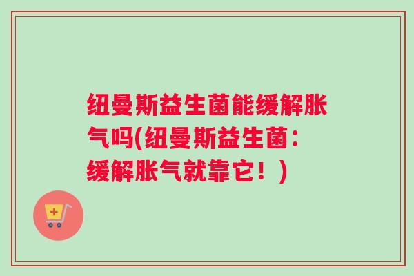 纽曼斯益生菌能缓解吗(纽曼斯益生菌：缓解就靠它！)