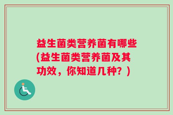 益生菌类营养菌有哪些(益生菌类营养菌及其功效，你知道几种？)