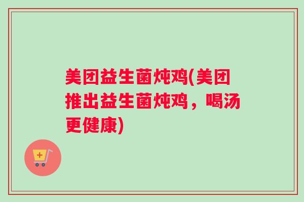 美团益生菌炖鸡(美团推出益生菌炖鸡，喝汤更健康)
