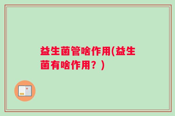 益生菌管啥作用(益生菌有啥作用?) 益生菌管啥作用(益生菌有啥作用?)