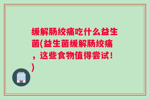 缓解肠绞痛吃什么益生菌(益生菌缓解肠绞痛，这些食物值得尝试！)