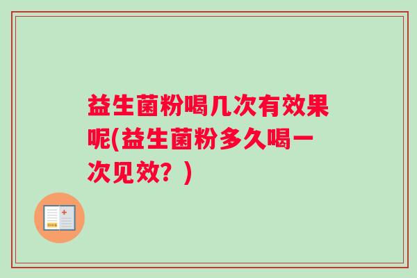 益生菌粉喝几次有效果呢(益生菌粉多久喝一次见效？)
