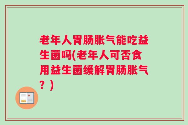 老年人能吃益生菌吗(老年人可否食用益生菌缓解?) 老年人能吃益生菌吗(老年人可否食用益生菌缓解?)