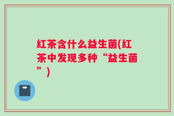 红茶含什么益生菌(红茶中发现多种“益生菌”)