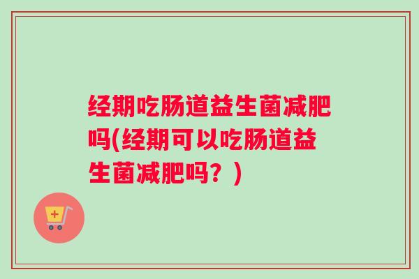 经期吃肠道益生菌减肥吗(经期可以吃肠道益生菌减肥吗？)