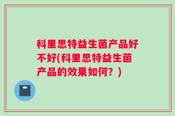 科里思特益生菌产品好不好(科里思特益生菌产品的效果如何？)