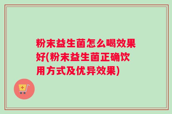 粉末益生菌怎么喝效果好(粉末益生菌正确饮用方式及优异效果)