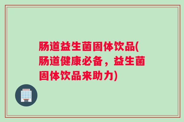 肠道益生菌固体饮品(肠道健康必备，益生菌固体饮品来助力)