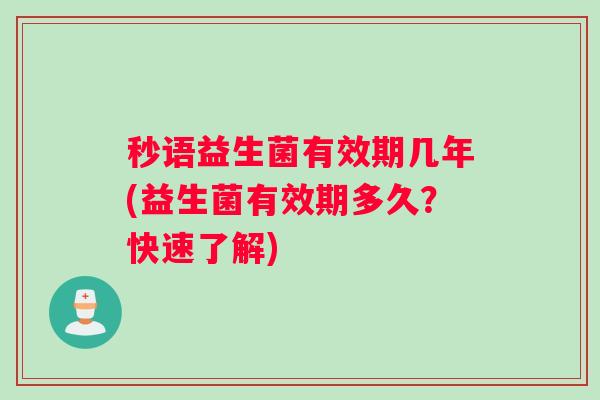 秒语益生菌有效期几年(益生菌有效期多久?快速了解) 秒语益生菌有效期几年(益生菌有效期多久?快速了解)