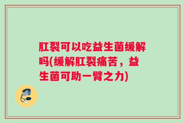 肛裂可以吃益生菌缓解吗(缓解肛裂痛苦，益生菌可助一臂之力)