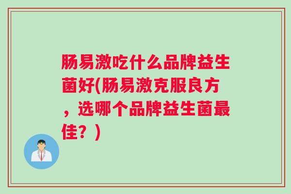 肠易激吃什么品牌益生菌好(肠易激克服良方，选哪个品牌益生菌最佳？)