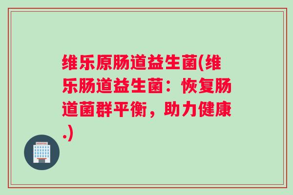 维乐原肠道益生菌(维乐肠道益生菌：恢复肠道菌群平衡，助力健康.)