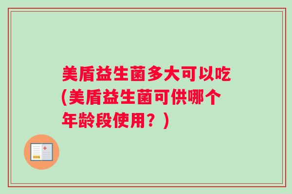 美盾益生菌多大可以吃(美盾益生菌可供哪个年龄段使用？)