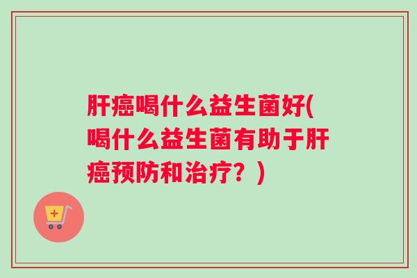 肝癌喝什么益生菌好(喝什么益生菌有助于肝癌预防和治疗？)