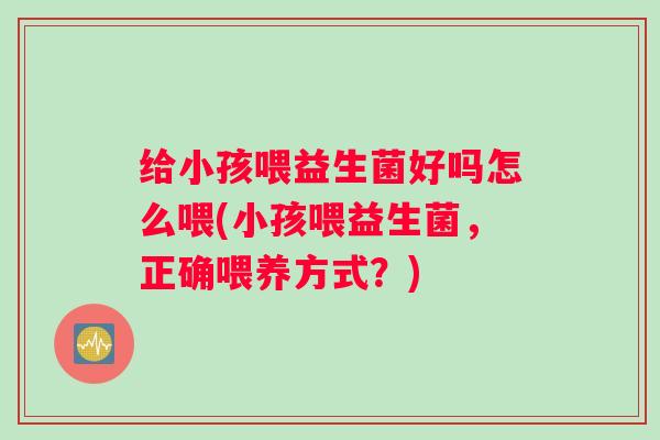 给小孩喂益生菌好吗怎么喂(小孩喂益生菌，正确喂养方式？)