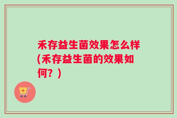 禾存益生菌效果怎么样(禾存益生菌的效果如何？)
