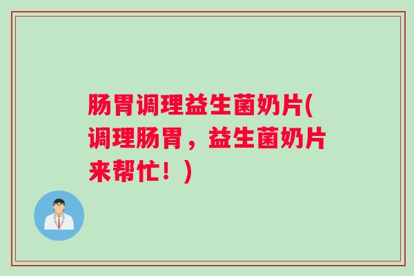 肠胃调理益生菌奶片(调理肠胃，益生菌奶片来帮忙！)