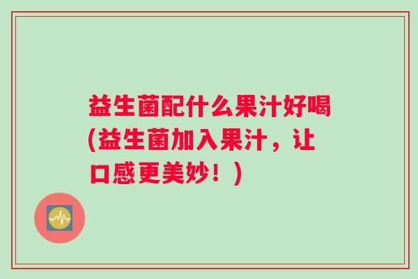 益生菌配什么果汁好喝(益生菌加入果汁，让口感更美妙！)