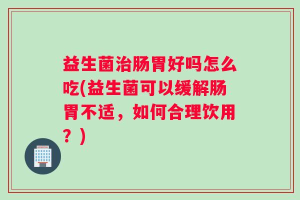 益生菌肠胃好吗怎么吃(益生菌可以缓解肠胃不适，如何合理饮用？)