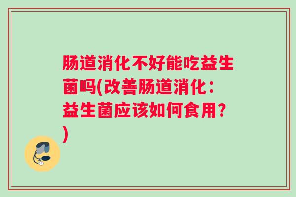 肠道消化不好能吃益生菌吗(改善肠道消化：益生菌应该如何食用？)