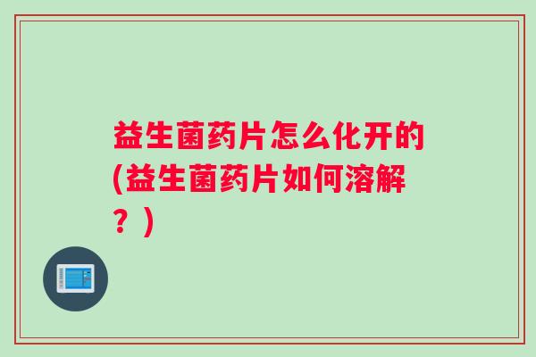 益生菌药片怎么化开的(益生菌药片如何溶解？)